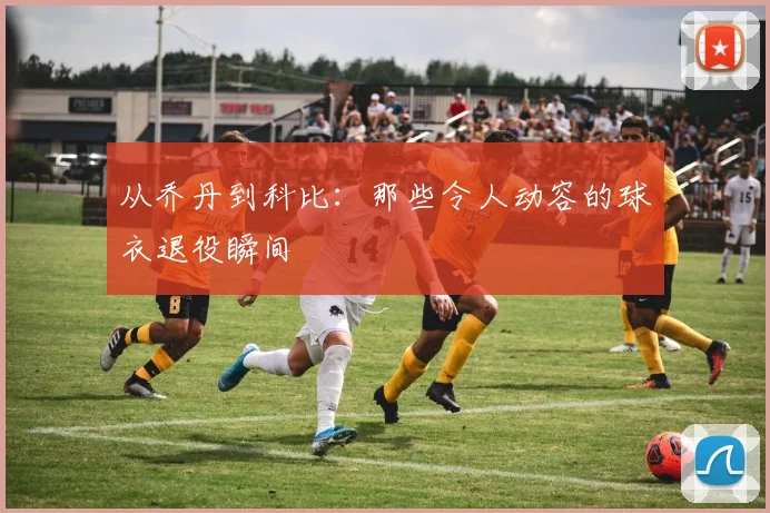 从乔丹到科比:那些令人动容的球衣退役瞬间