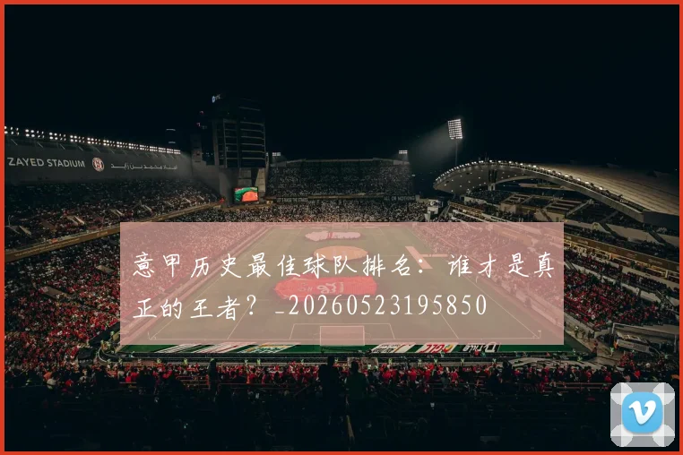 意甲历史最佳球队排名:谁才是真正的王者?_20260523195850
