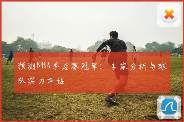 预测NBA季后赛冠军:专家分析与球队实力评估