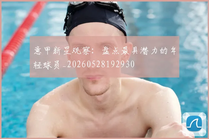 意甲新星观察:盘点最具潜力的年轻球员_20260528192930