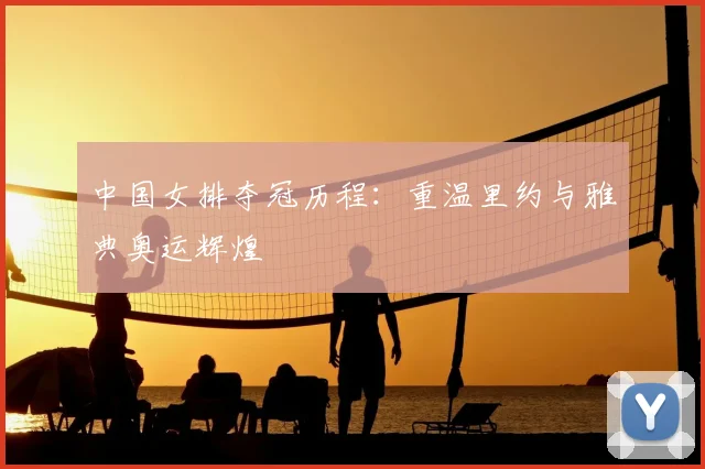 中国女排夺冠历程:重温里约与雅典奥运辉煌