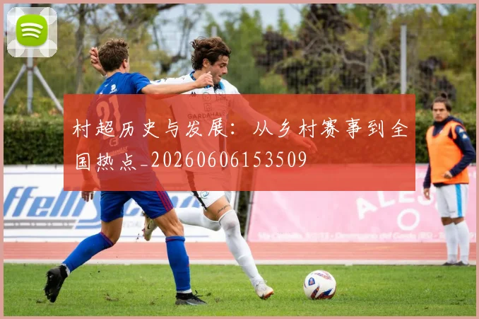 村超历史与发展:从乡村赛事到全国热点_20260606153509