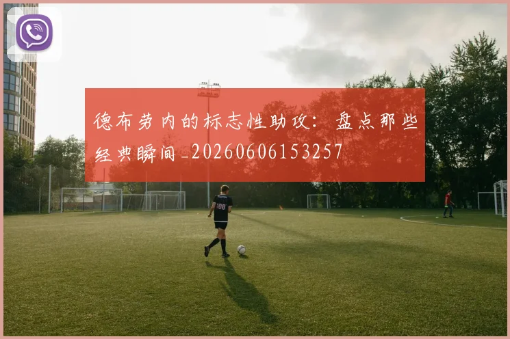 德布劳内的标志性助攻:盘点那些经典瞬间_20260606153257