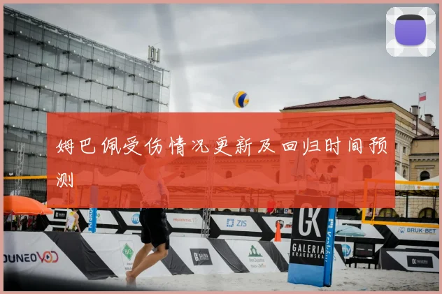姆巴佩受伤情况更新及回归时间预测