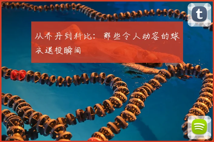 从乔丹到科比:那些令人动容的球衣退役瞬间