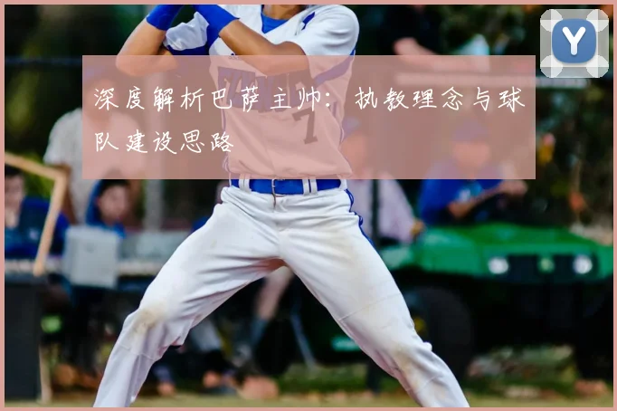 深度解析巴萨主帅:执教理念与球队建设思路