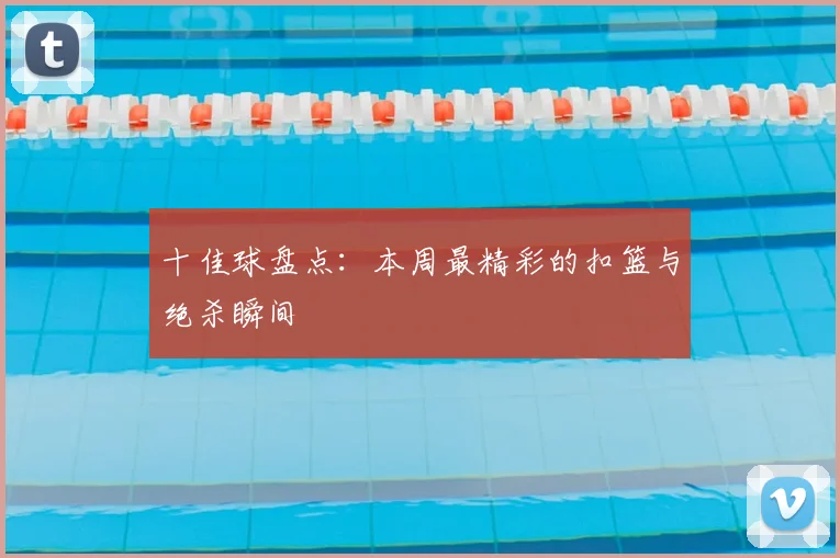 十佳球盘点:本周最精彩的扣篮与绝杀瞬间