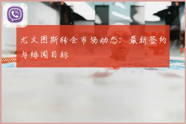 尤文图斯转会市场动态:最新签约与绯闻目标