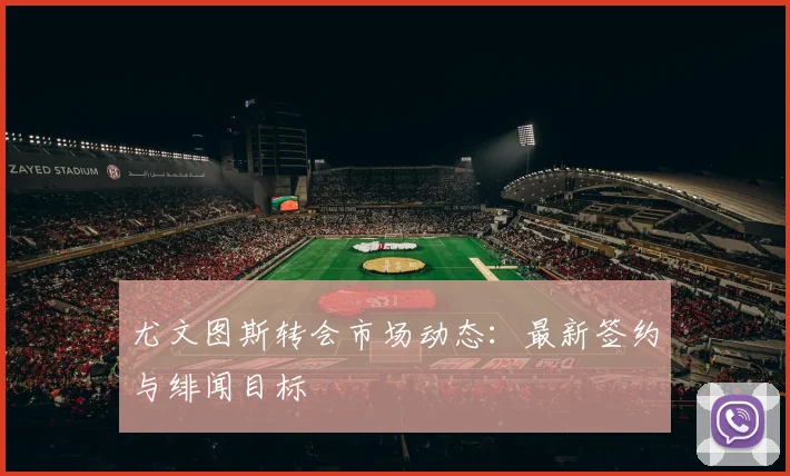 尤文图斯转会市场动态:最新签约与绯闻目标