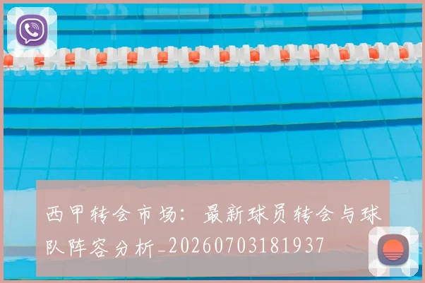 西甲转会市场:最新球员转会与球队阵容分析_20260703181937