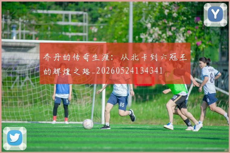乔丹的传奇生涯:从北卡到六冠王的辉煌之路_20260524134341