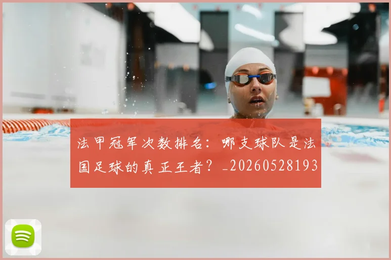 法甲冠军次数排名:哪支球队是法国足球的真正王者?_20260528193425