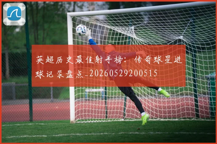 英超历史最佳射手榜:传奇球星进球记录盘点_20260529200515
