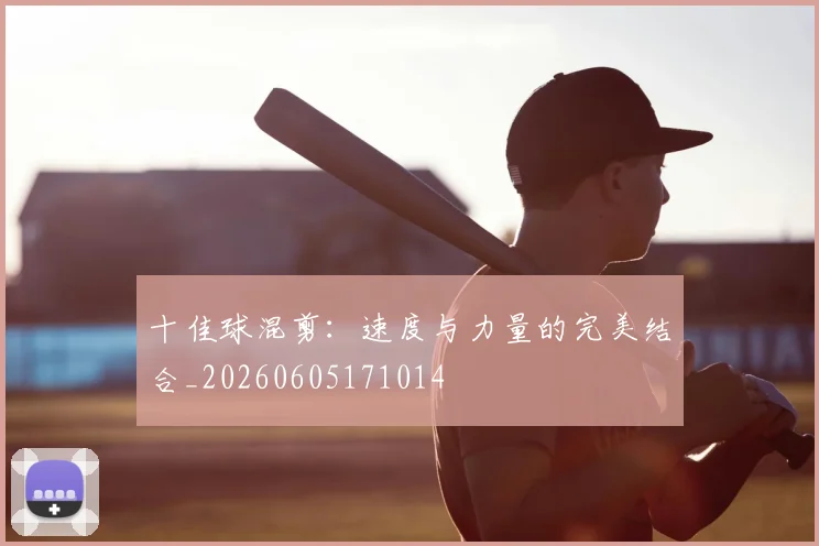 十佳球混剪：速度与力量的完美结合_20260605171014