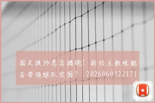 国足换帅悬念揭晓!新任主教练能否带领球队突围?_20260603221718