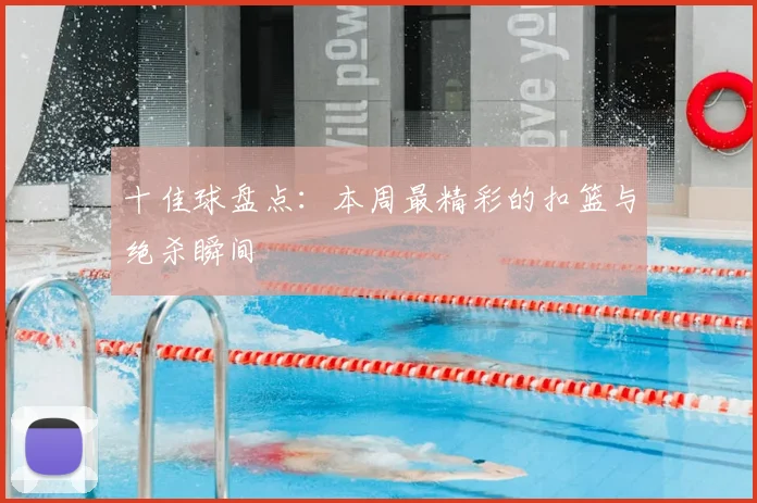十佳球盘点:本周最精彩的扣篮与绝杀瞬间