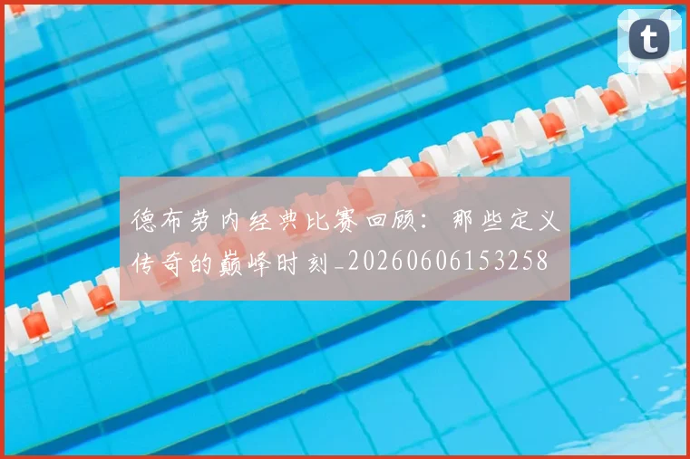 德布劳内经典比赛回顾:那些定义传奇的巅峰时刻_20260606153258